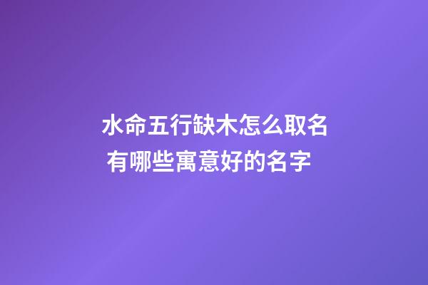 水命五行缺木怎么取名 有哪些寓意好的名字